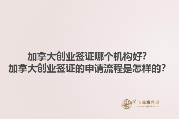加拿大创业签证哪个机构好？加拿大创业签证的申请流程是怎样的？1.jpg