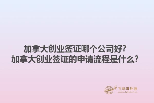加拿大创业签证哪个公司好？加拿大创业签证的申请流程是什么？1.jpg