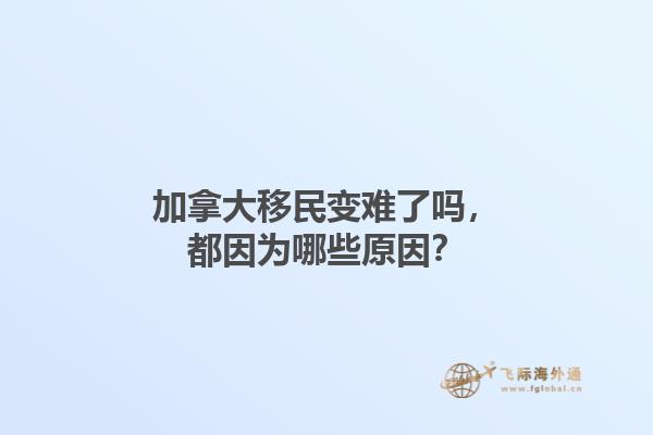 加拿大移民变难了吗，都因为哪些原因？1.jpg