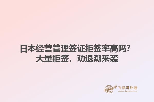 日本经营管理签证拒签率高吗？大量拒签，劝退潮来袭1.jpg