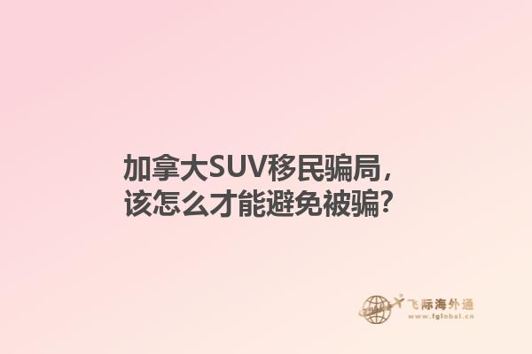 加拿大SUV移民骗局，该怎么才能避免被骗？1.jpg