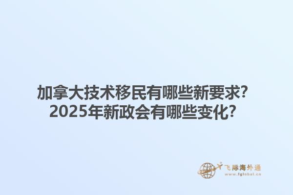 加拿大技术移民有哪些新要求？2025年新政会有哪些变化？1.jpg