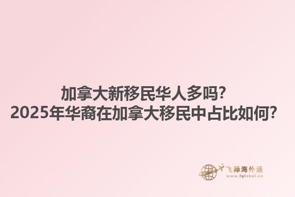 加拿大新移民华人多吗？2025年华裔在加拿大移民中占比如何？1.jpg