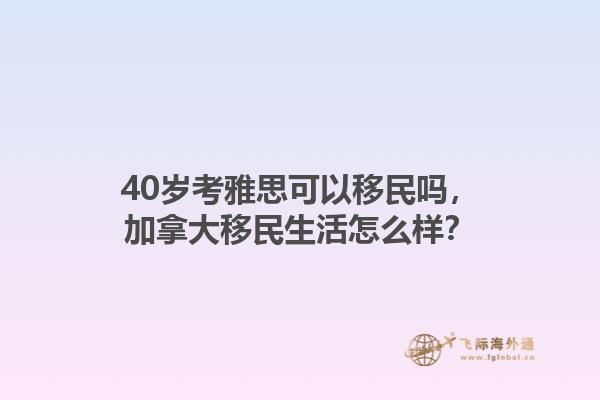 40岁考雅思可以移民吗，加拿大移民生活怎么样？1.jpg