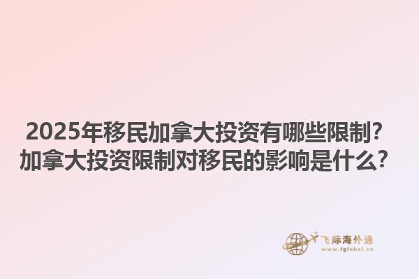 2025年移民加拿大投资有哪些限制？加拿大投资限制对移民的影响是什么？1.jpg