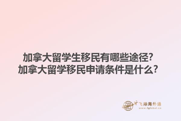 加拿大留学生移民有哪些途径？加拿大留学移民申请条件是什么？1.jpg