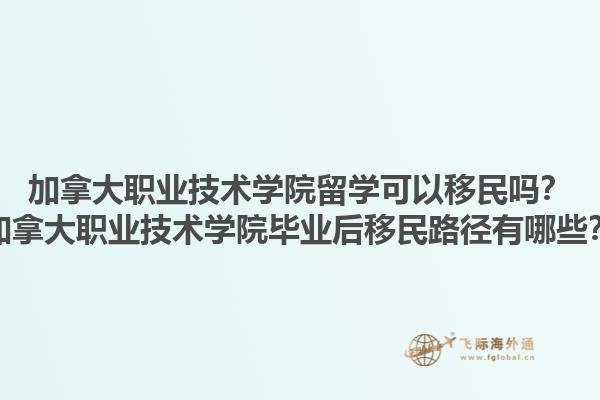 加拿大职业技术学院留学可以移民吗？加拿大职业技术学院毕业后移民路径有哪些？1.jpg