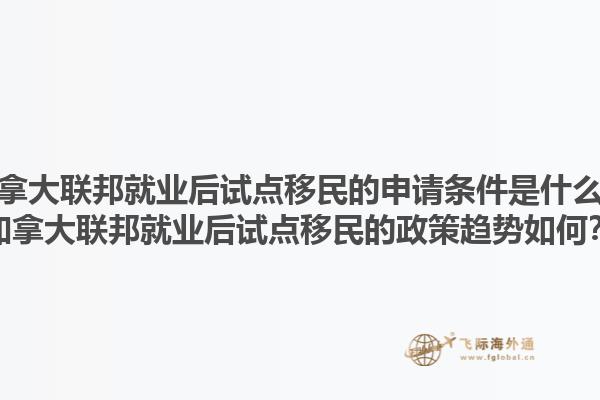 加拿大联邦就业后试点移民的申请条件是什么？加拿大联邦就业后试点移民的政策趋势如何？1.jpg