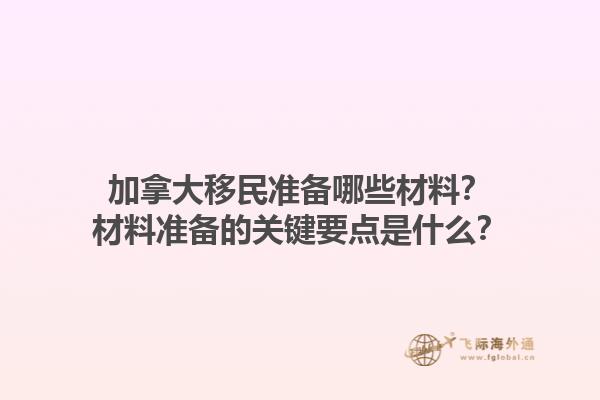 加拿大移民准备哪些材料？材料准备的关键要点是什么？1.jpg