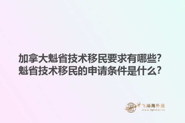 加拿大魁省技术移民要求有哪些？魁省技术移民的申请条件是什么？1.jpg
