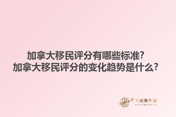 加拿大移民评分有哪些标准？加拿大移民评分的变化趋势是什么？1.jpg