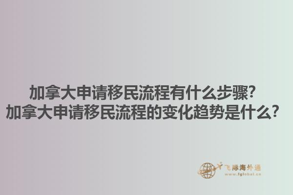 加拿大申请移民流程有什么步骤？加拿大申请移民流程的变化趋势是什么？1.jpg
