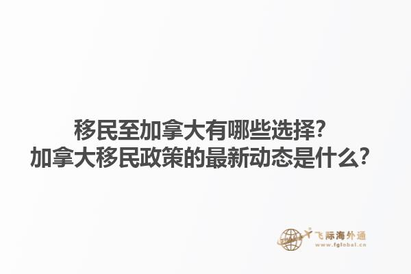 移民至加拿大有哪些选择？加拿大移民政策的最新动态是什么？1.jpg