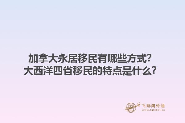 加拿大永居移民有哪些方式？大西洋四省移民的特点是什么？1.jpg