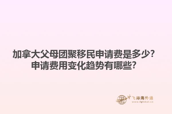 加拿大父母团聚移民申请费是多少？申请费用变化趋势有哪些？1.jpg