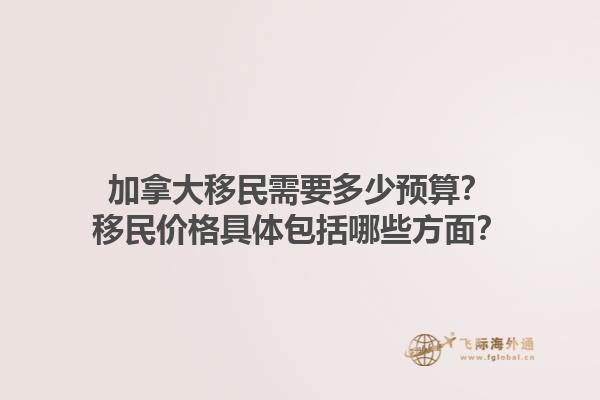 加拿大移民需要多少预算？移民价格具体包括哪些方面？1.jpg