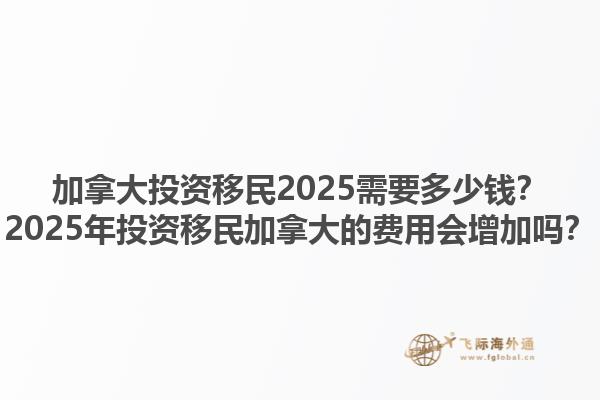 加拿大投资移民2025需要多少钱？2025年投资移民加拿大的费用会增加吗？1.jpg