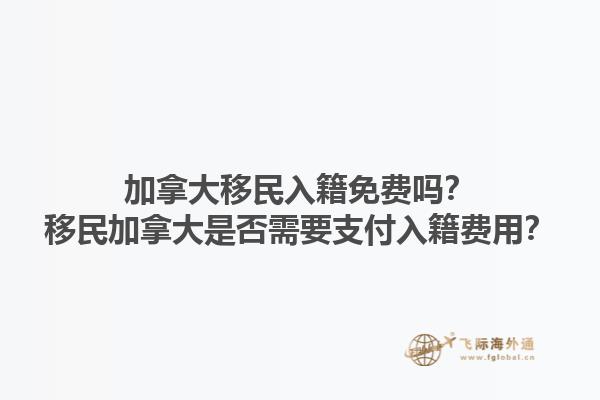 加拿大移民入籍免费吗？移民加拿大是否需要支付入籍费用？1.jpg