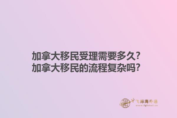 加拿大移民受理需要多久？加拿大移民的流程复杂吗？1.jpg