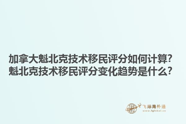 加拿大魁北克技术移民评分如何计算？魁北克技术移民评分变化趋势是什么？1.jpg
