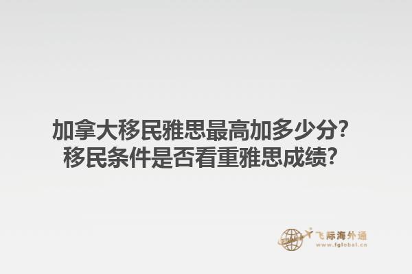 加拿大移民雅思最高加多少分？移民条件是否看重雅思成绩？1.jpg