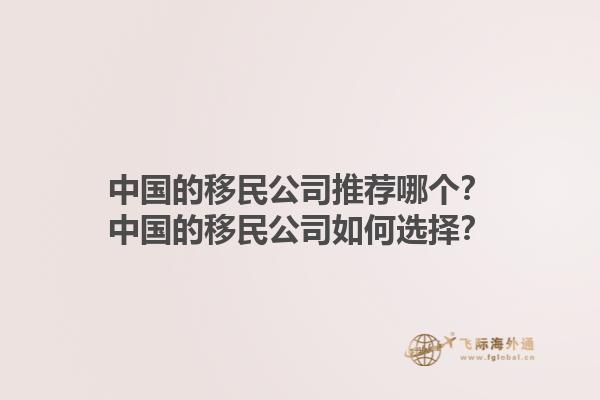 中国的移民公司推荐哪个？中国的移民公司如何选择？1.jpg