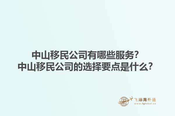 中山移民公司有哪些服务？中山移民公司的选择要点是什么？1.jpg