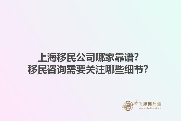 上海移民公司哪家靠谱？移民咨询需要关注哪些细节？