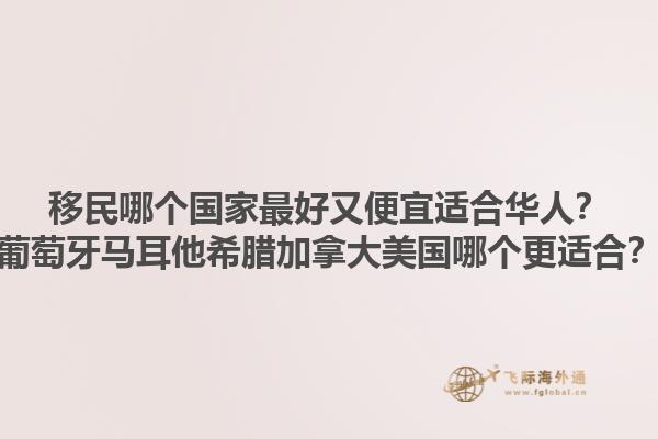 移民哪个国家最好又便宜适合华人？葡萄牙马耳他希腊加拿大美国哪个更适合？