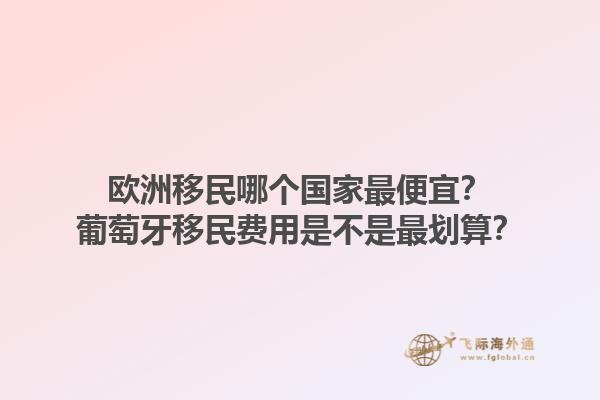 欧洲移民哪个国家最便宜？葡萄牙移民费用是不是最划算？