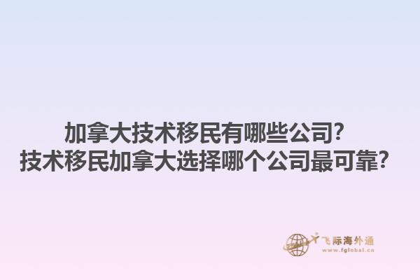 加拿大技术移民有哪些公司？技术移民加拿大选择哪个公司最可靠？