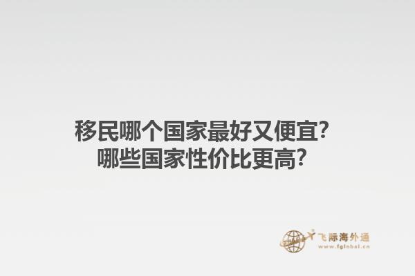 移民哪个国家最好又便宜？哪些国家性价比更高？