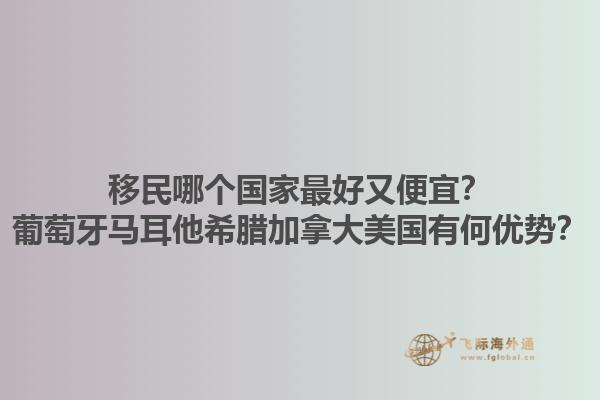 移民哪个国家最好又便宜？葡萄牙马耳他希腊加拿大美国有何优势？