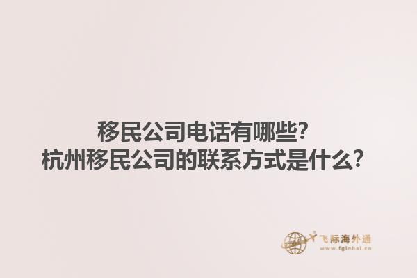 移民公司电话有哪些？杭州移民公司的联系方式是什么？1.jpg