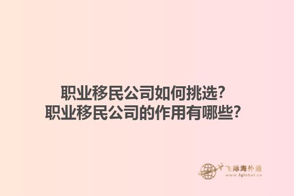 职业移民公司如何挑选？职业移民公司的作用有哪些？1.jpg