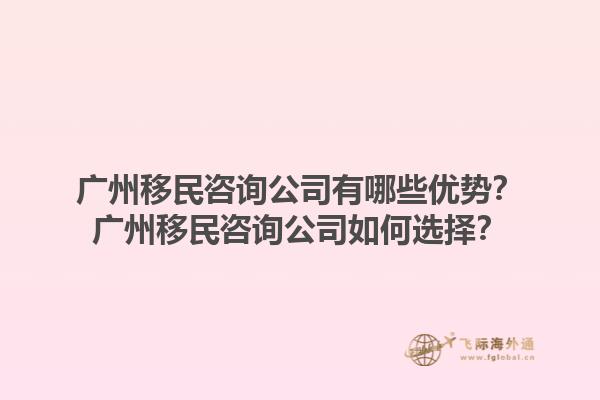 广州移民咨询公司有哪些优势？广州移民咨询公司如何选择？1.jpg