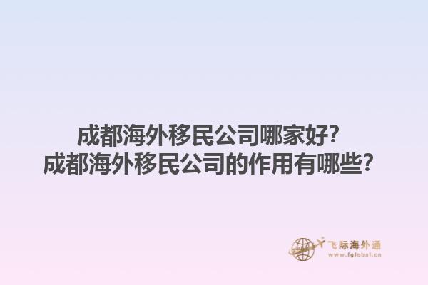 成都海外移民公司哪家好？成都海外移民公司的作用有哪些？1.jpg