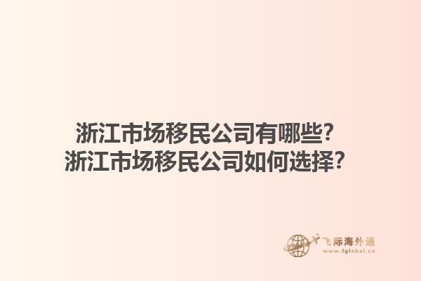 浙江市场移民公司有哪些？浙江市场移民公司如何选择？1.jpg