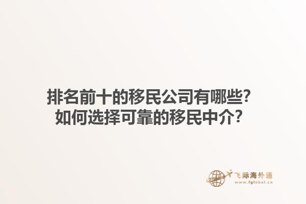 排名前十的移民公司有哪些？如何选择可靠的移民中介？1.jpg