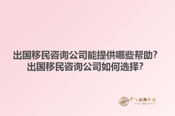 出国移民咨询公司能提供哪些帮助？出国移民咨询公司如何选择？1.jpg