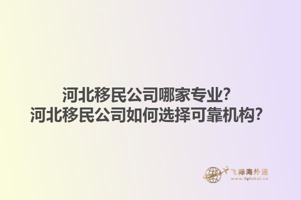 河北移民公司哪家专业？河北移民公司如何选择可靠机构？1.jpg
