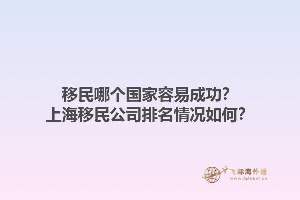 移民哪个国家容易成功？上海移民公司排名情况如何？1.jpg