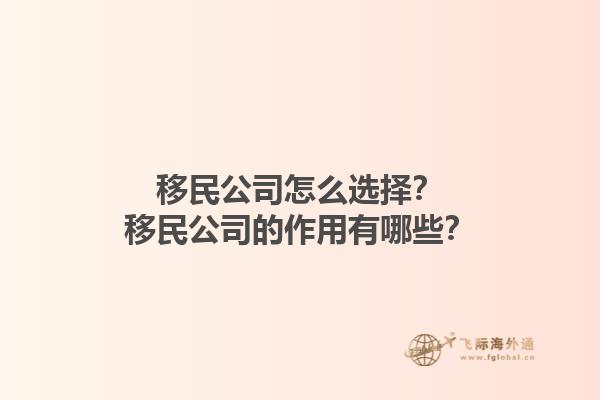 移民公司怎么选择？移民公司的作用有哪些？1.jpg