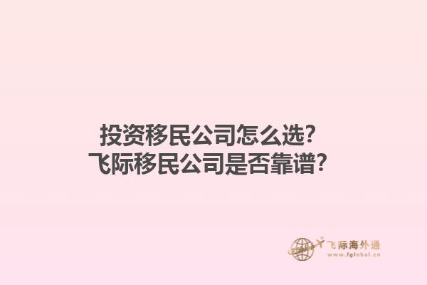 投资移民公司怎么选？飞际移民公司是否靠谱？1.jpg