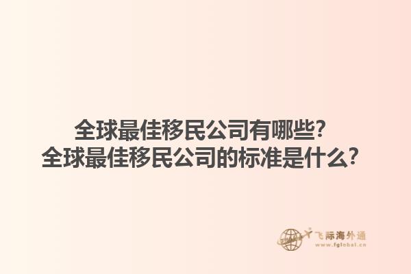 全球最佳移民公司有哪些？全球最佳移民公司的标准是什么？1.jpg
