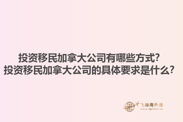 投资移民加拿大公司有哪些方式？投资移民加拿大公司的具体要求是什么？1.jpg