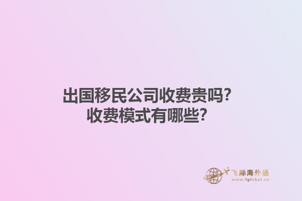出国移民公司收费贵吗？收费模式有哪些？1.jpg