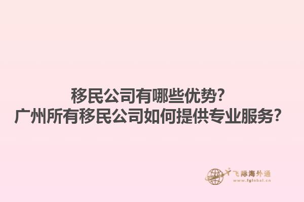 移民公司有哪些优势？广州所有移民公司如何提供专业服务？1.jpg