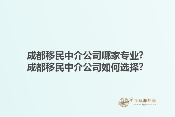 成都移民中介公司哪家专业？成都移民中介公司如何选择？1.jpg
