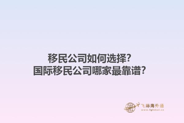 移民公司如何选择？国际移民公司哪家最靠谱？1.jpg